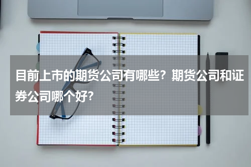 目前上市的期货公司有哪些？期货公司和证券公司哪个好？