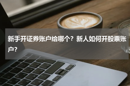 新手开证券账户给哪个？新人如何开股票账户？