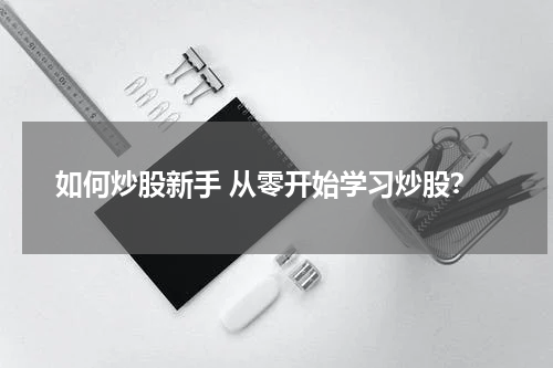 如何炒股新手 从零开始学习炒股？