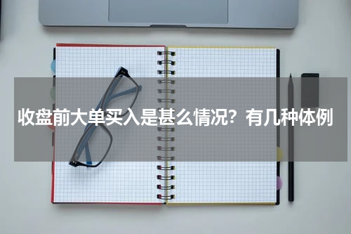 收盘前大单买入是甚么情况？有几种体例