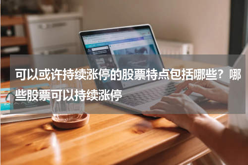 可以或许持续涨停的股票特点包括哪些？哪些股票可以持续涨停