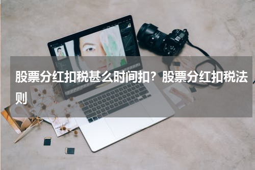 股票分红扣税甚么时间扣？股票分红扣税法则