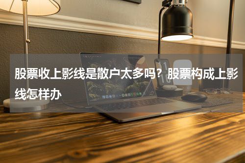 股票收上影线是散户太多吗？股票构成上影线怎样办