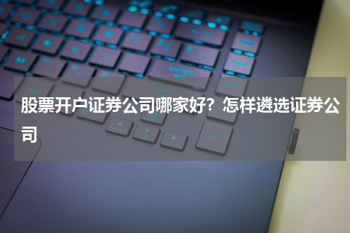股票开户证券公司哪家好？怎样遴选证券公司