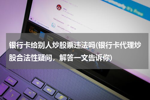 银行卡给别人炒股票违法吗(银行卡代理炒股合法性疑问，解答一文告诉你)