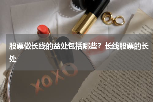 股票做长线的益处包括哪些？长线股票的长处