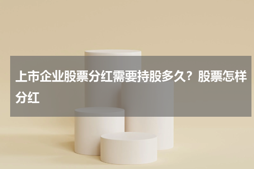 上市企业股票分红需要持股多久？股票怎样分红