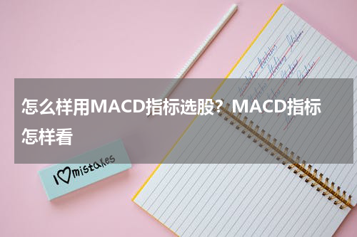 怎么样用MACD指标选股？MACD指标怎样看