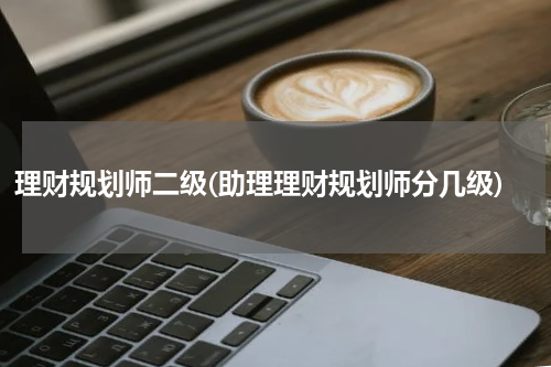 理财规划师二级(助理理财规划师分几级)
