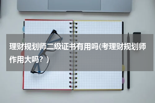 理财规划师二级证书有用吗(考理财规划师作用大吗？)