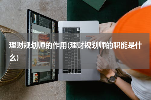 理财规划师的作用(理财规划师的职能是什么)
