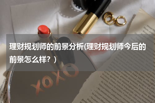 理财规划师的前景分析(理财规划师今后的前景怎么样？)