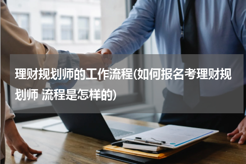 理财规划师的工作流程(如何报名考理财规划师 流程是怎样的)