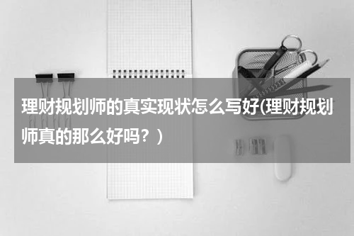 理财规划师的真实现状怎么写好(理财规划师真的那么好吗？)