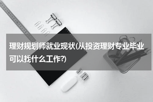 理财规划师就业现状(从投资理财专业毕业可以找什么工作?)