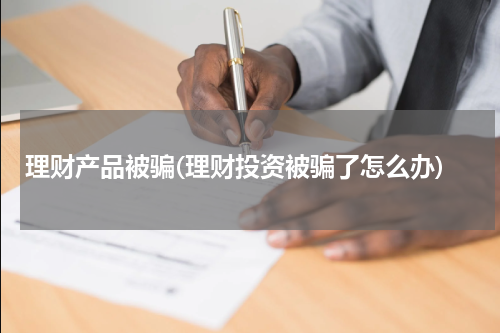 理财产品被骗(理财投资被骗了怎么办)