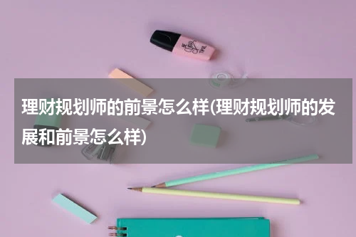 理财规划师的前景怎么样(理财规划师的发展和前景怎么样)