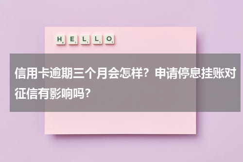 信用卡逾期三个月会怎样？申请停息挂账对征信有影响吗？