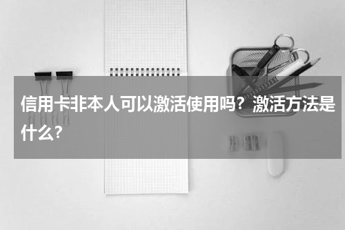 信用卡非本人可以激活使用吗？激活方法是什么？