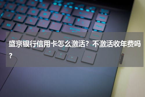 盛京银行信用卡怎么激活？不激活收年费吗？