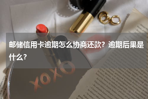 邮储信用卡逾期怎么协商还款？逾期后果是什么？