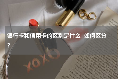 银行卡和信用卡的区别是什么  如何区分？