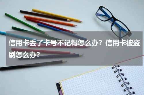 信用卡丢了卡号不记得怎么办？信用卡被盗刷怎么办？