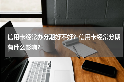 信用卡经常办分期好不好？信用卡经常分期有什么影响？