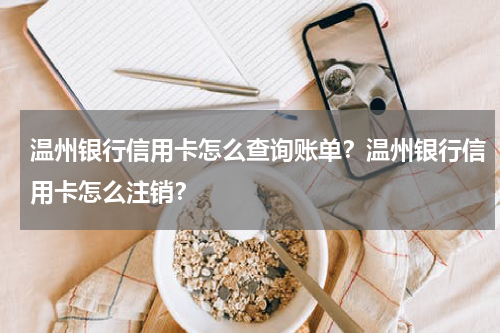 温州银行信用卡怎么查询账单？温州银行信用卡怎么注销？