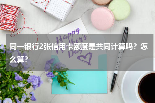 同一银行2张信用卡额度是共同计算吗？怎么算？