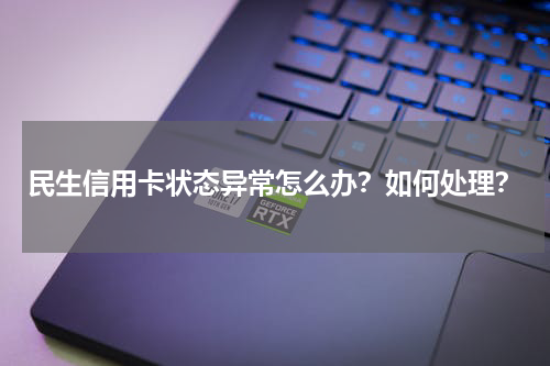 民生信用卡状态异常怎么办？如何处理？