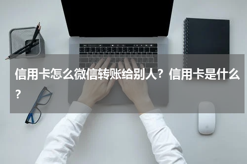 信用卡怎么微信转账给别人？信用卡是什么？