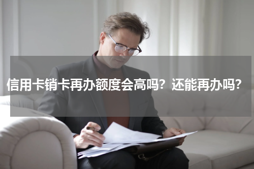 信用卡销卡再办额度会高吗？还能再办吗？