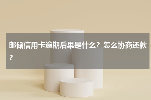 邮储信用卡逾期后果是什么？怎么协商还款？