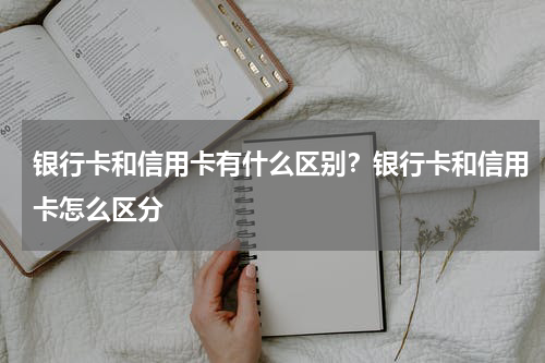 银行卡和信用卡有什么区别？银行卡和信用卡怎么区分