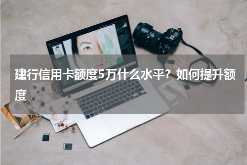 建行信用卡额度5万什么水平？如何提升额度
