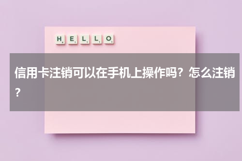 信用卡注销可以在手机上操作吗？怎么注销？