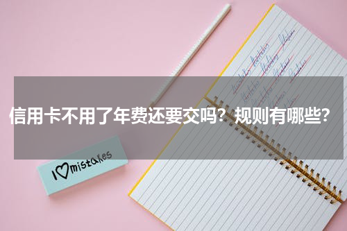 信用卡不用了年费还要交吗？规则有哪些？