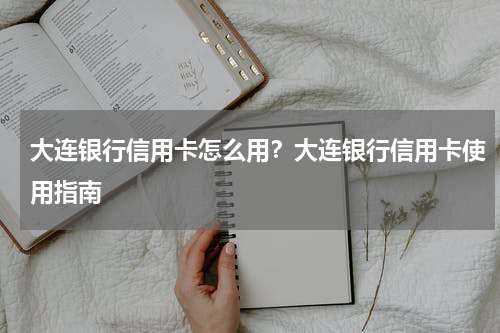 大连银行信用卡怎么用？大连银行信用卡使用指南