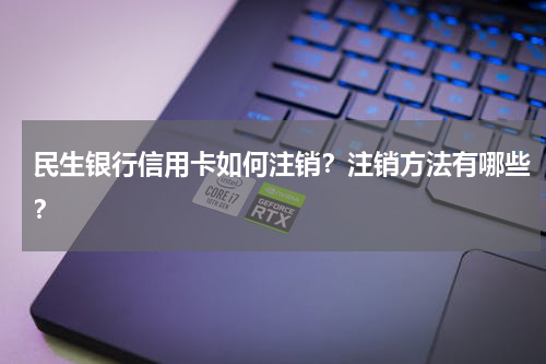 民生银行信用卡如何注销？注销方法有哪些？