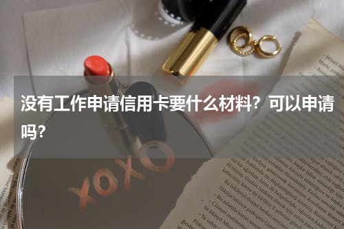 没有工作申请信用卡要什么材料？可以申请吗？