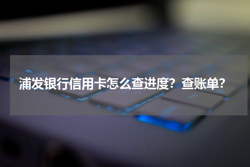 浦发银行信用卡怎么查进度？查账单？