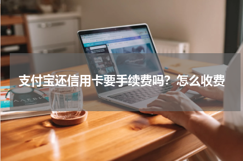 支付宝还信用卡要手续费吗？怎么收费