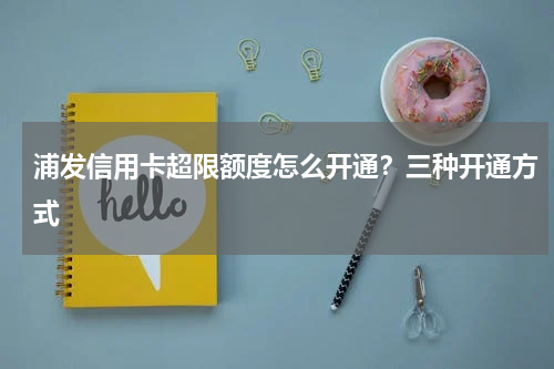 浦发信用卡超限额度怎么开通？三种开通方式
