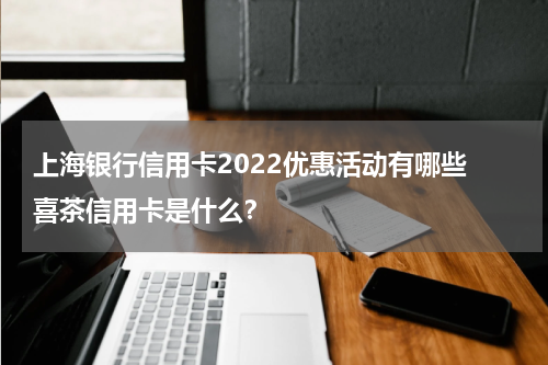 上海银行信用卡2022优惠活动有哪些 喜茶信用卡是什么？