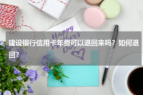 建设银行信用卡年费可以退回来吗？如何退回？