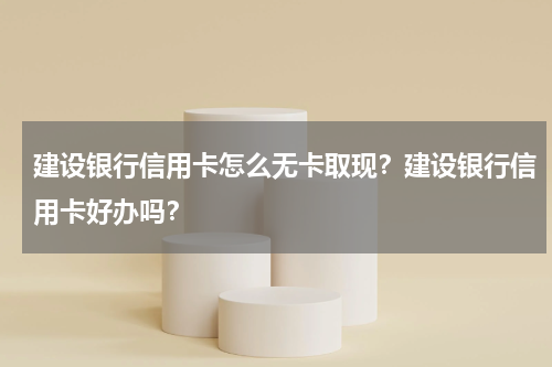 建设银行信用卡怎么无卡取现？建设银行信用卡好办吗？