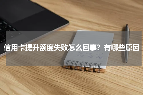 信用卡提升额度失败怎么回事？有哪些原因