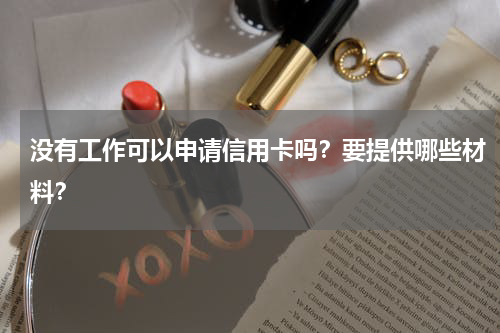 没有工作可以申请信用卡吗？要提供哪些材料？