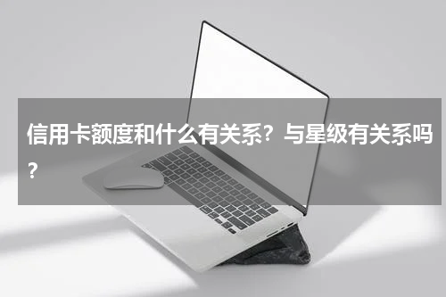 信用卡额度和什么有关系？与星级有关系吗？